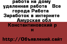 работа на дому, удаленная работа - Все города Работа » Заработок в интернете   . Амурская обл.,Константиновский р-н